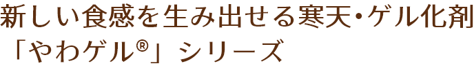 新しい食感を生み出せる寒天・ゲル化剤　「やわゲル®」シリーズ